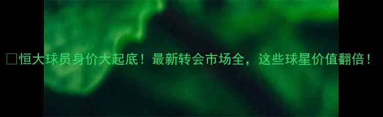 图片 🔥恒大球员身价大起底！最新转会市场全，这些球星价值翻倍！