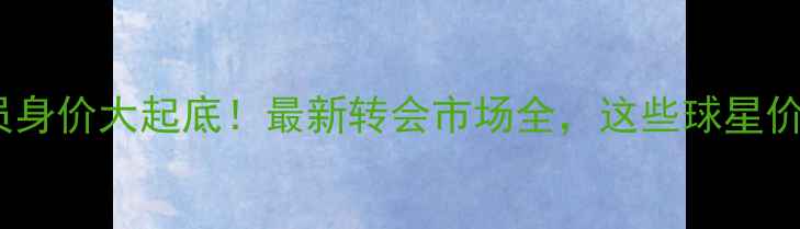 图片 🔥恒大球员身价大起底！最新转会市场全，这些球星价值翻倍！1