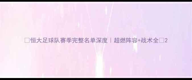 图片 🔥恒大足球队赛季完整名单深度｜超燃阵容+战术全💥2