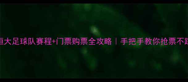 图片 🔥恒大足球队赛程+门票购票全攻略｜手把手教你抢票不踩坑