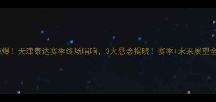 图片 🔥惊爆！天津泰达赛季终场哨响，3大悬念揭晓！赛季+未来展望全🔥2