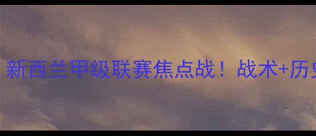 图片 🔥惠灵顿vs狮吼：新西兰甲级联赛焦点战！战术+历史战绩全公开！🔥