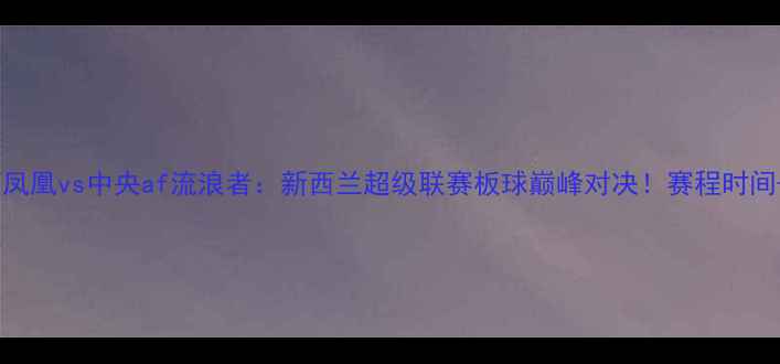 图片 🔥惠灵顿凤凰vs中央af流浪者：新西兰超级联赛板球巅峰对决！赛程时间+看点🔥1
