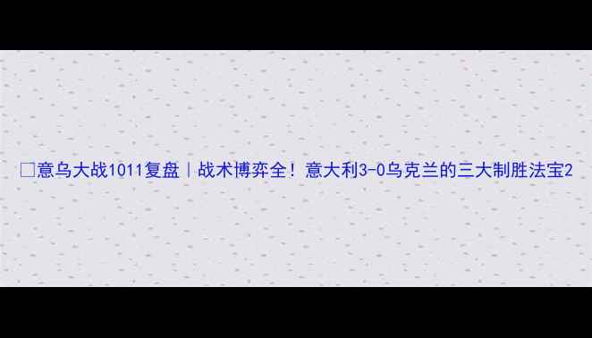 图片 🔥意乌大战1011复盘｜战术博弈全！意大利3-0乌克兰的三大制胜法宝2