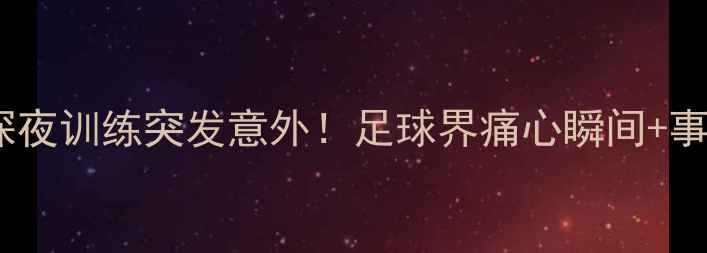 图片 🔥意大利国脚深夜训练突发意外！足球界痛心瞬间+事故调查深度🔥1
