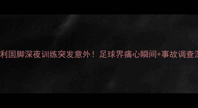 图片 🔥意大利国脚深夜训练突发意外！足球界痛心瞬间+事故调查深度🔥2