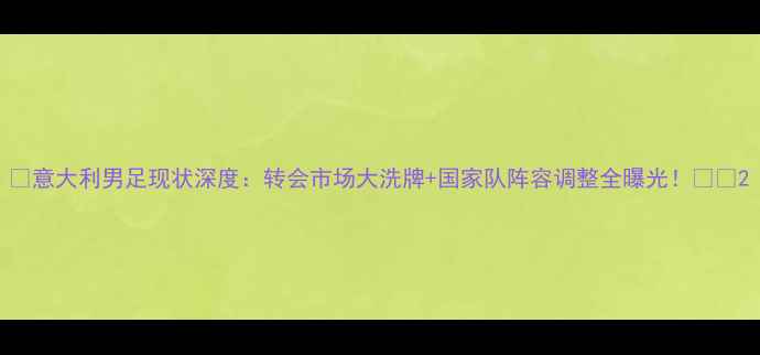 图片 🔥意大利男足现状深度：转会市场大洗牌+国家队阵容调整全曝光！🇮🇹2