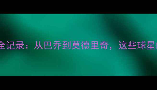 图片 🔥意大利足球传奇全记录：从巴乔到莫德里奇，这些球星的灵魂永不褪色🔥1