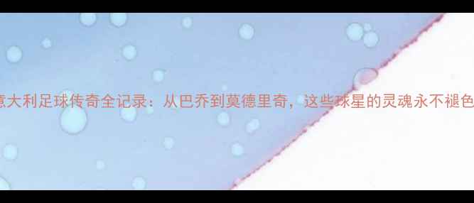 图片 🔥意大利足球传奇全记录：从巴乔到莫德里奇，这些球星的灵魂永不褪色🔥2