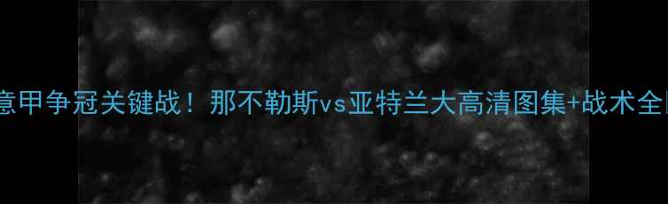 图片 🔥意甲争冠关键战！那不勒斯vs亚特兰大高清图集+战术全🔥1