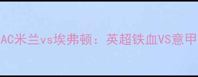 图片 🔥意甲巅峰对决！AC米兰vs埃弗顿：英超铁血VS意甲豪门狭路相逢！🔥