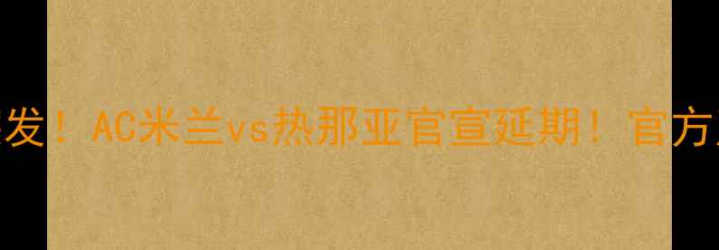 图片 🔥意甲焦点战突发！AC米兰vs热那亚官宣延期！官方声明+原因全🔥1