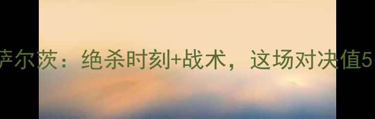 图片 🔥意甲焦点战！拉齐奥vs萨尔茨：绝杀时刻+战术，这场对决值5分！附比赛前瞻+彩蛋攻略