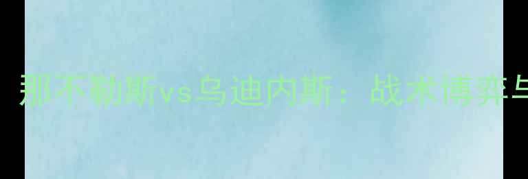 图片 🔥意甲焦点战！那不勒斯vs乌迪内斯：战术博弈与争冠悬念全🔥
