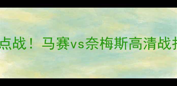 图片 🔥意甲焦点战！马赛vs奈梅斯高清战报+深度💥