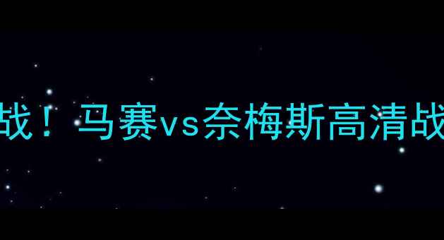 图片 🔥意甲焦点战！马赛vs奈梅斯高清战报+深度💥2