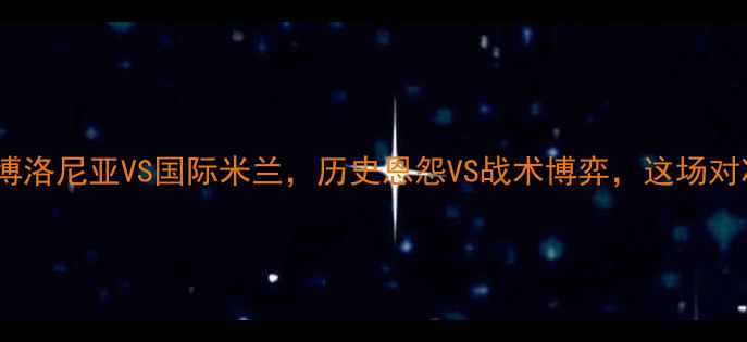 图片 🔥意甲焦点战：博洛尼亚VS国际米兰，历史恩怨VS战术博弈，这场对决你不可错过！1