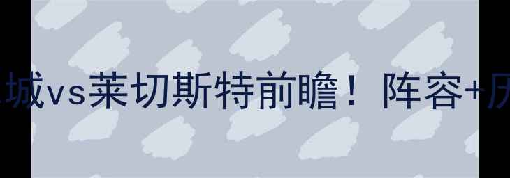 图片 🔥意甲焦点战：赫尔城vs莱切斯特前瞻！阵容+历史战绩+胜负预测🔥