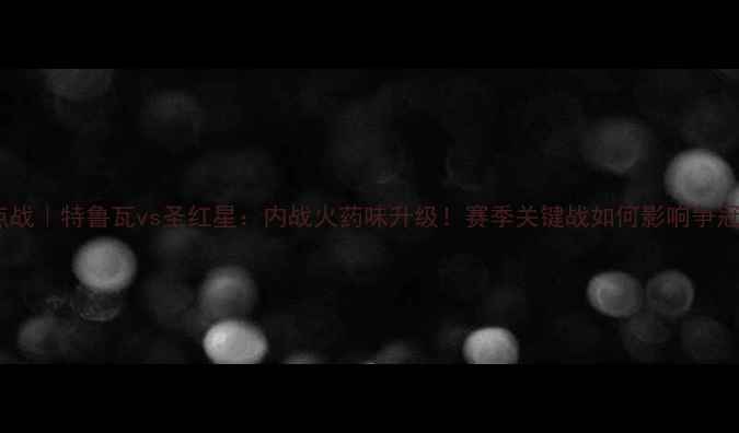 图片 🔥意甲焦点战｜特鲁瓦vs圣红星：内战火药味升级！赛季关键战如何影响争冠格局？🔥1