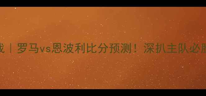 图片 🔥意甲焦点战｜罗马vs恩波利比分预测！深扒主队必胜三大杀器🔥