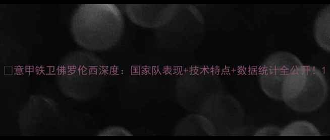 图片 🔥意甲铁卫佛罗伦西深度：国家队表现+技术特点+数据统计全公开！1