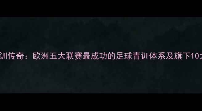图片 🔥慕尼黑1860青训传奇：欧洲五大联赛最成功的足球青训体系及旗下10大黄金一代球星2