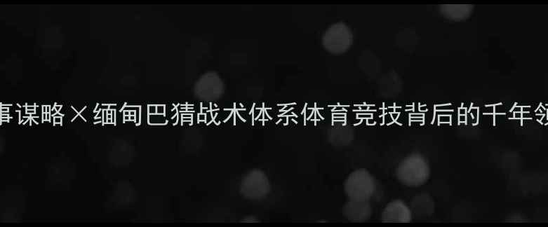 图片 🔥成吉思汗军事谋略×缅甸巴猜战术体系体育竞技背后的千年领导力密码！💥