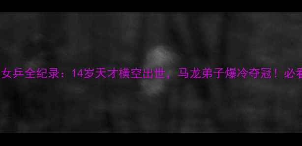 图片 🔥成都世乒赛中国女乒全纪录：14岁天才横空出世，马龙弟子爆冷夺冠！必看女子乒坛新格局2