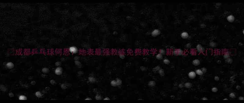 图片 🔥成都乒乓球何恩：地表最强教练免费教学！新手必看入门指南🔥