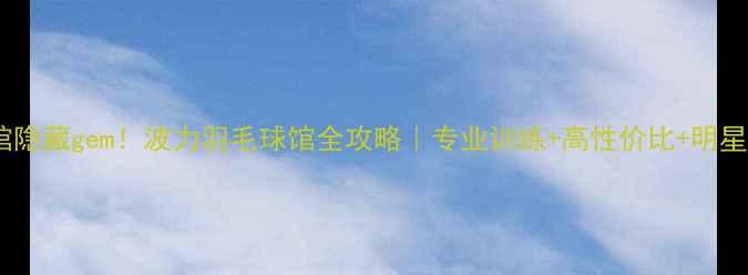 图片 🔥成都羽毛球馆隐藏gem！波力羽毛球馆全攻略｜专业训练+高性价比+明星学员养成记✨2