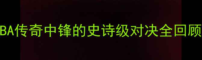 图片 🔥戴维斯震撼瞬间！NBA传奇中锋的史诗级对决全回顾（附比赛数据+战术）