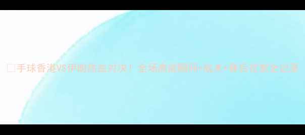 图片 🔥手球香港VS伊朗热血对决！全场高能瞬间+战术+赛后花絮全记录