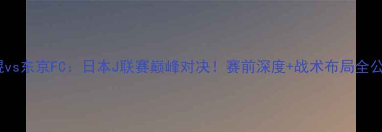 图片 🔥扎幌vs东京FC：日本J联赛巅峰对决！赛前深度+战术布局全公开🔥1