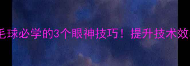 图片 🔥打羽毛球必学的3个眼神技巧！提升技术效率翻倍1