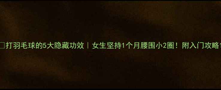 图片 🔥打羽毛球的5大隐藏功效｜女生坚持1个月腰围小2圈！附入门攻略1