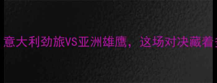 图片 🔥拉齐奥vs国足：意大利劲旅VS亚洲雄鹰，这场对决藏着多少战术玄机？🔥