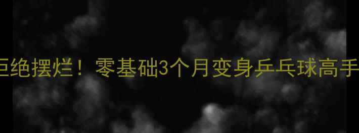 图片 🔥拒绝摆烂！零基础3个月变身乒乓球高手🔥1