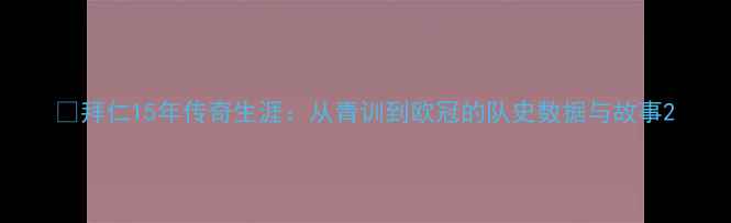 图片 🔥拜仁15年传奇生涯：从青训到欧冠的队史数据与故事2