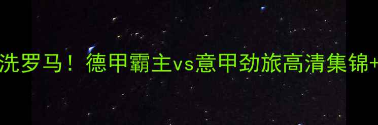 图片 🔥拜仁7-1血洗罗马！德甲霸主vs意甲劲旅高清集锦+赛后深度💥1