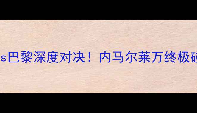 图片 🔥拜仁vs巴黎深度对决！内马尔莱万终极碰撞！🔥