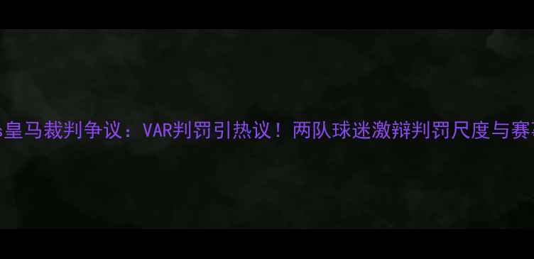 图片 🔥拜仁vs皇马裁判争议：VAR判罚引热议！两队球迷激辩判罚尺度与赛事走向🔥