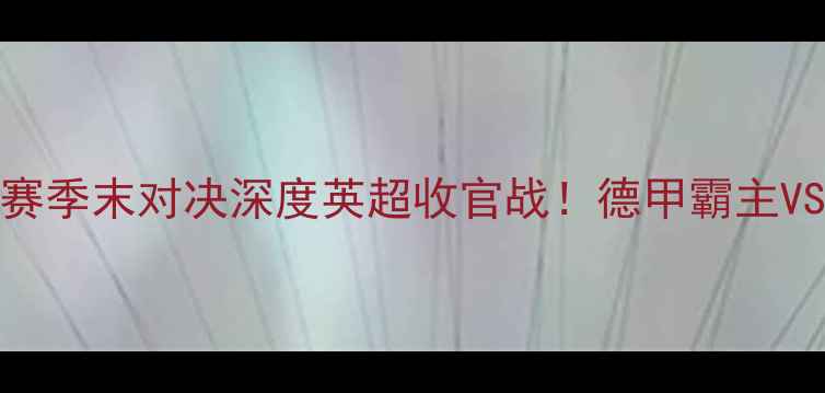 图片 🔥拜仁vs阿森纳赛季末对决深度英超收官战！德甲霸主VS枪手争冠生死局