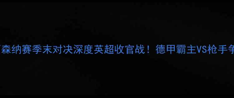 图片 🔥拜仁vs阿森纳赛季末对决深度英超收官战！德甲霸主VS枪手争冠生死局1