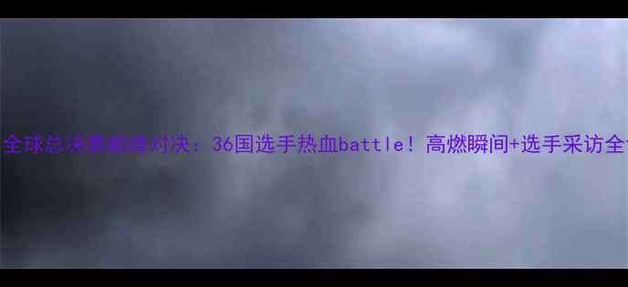 图片 🔥拳皇全球总决赛巅峰对决：36国选手热血battle！高燃瞬间+选手采访全记录💥