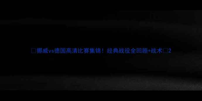 图片 🔥挪威vs德国高清比赛集锦！经典战役全回顾+战术💥2