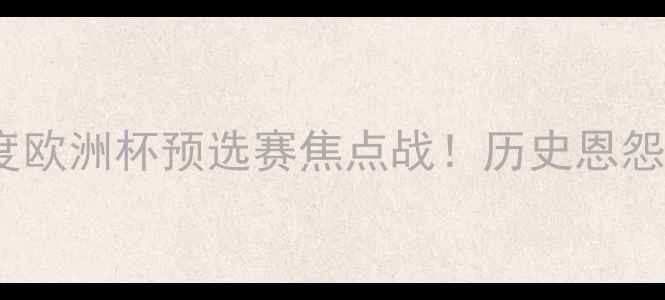 图片 🔥挪威vs捷克深度欧洲杯预选赛焦点战！历史恩怨+战术博弈全攻略