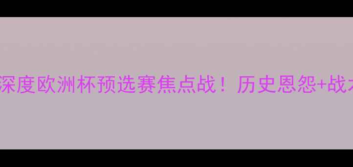 图片 🔥挪威vs捷克深度欧洲杯预选赛焦点战！历史恩怨+战术博弈全攻略1