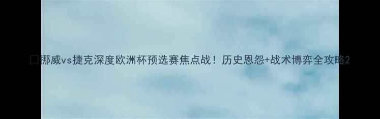 图片 🔥挪威vs捷克深度欧洲杯预选赛焦点战！历史恩怨+战术博弈全攻略2