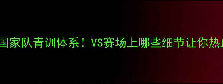 图片 🔥捷克U19国家队青训体系！VS赛场上哪些细节让你热血沸腾？🔥