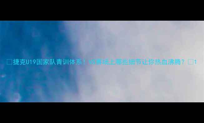 图片 🔥捷克U19国家队青训体系！VS赛场上哪些细节让你热血沸腾？🔥1